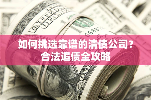 武汉如何挑选靠谱的清债公司?合法追债全攻略 武汉如何挑选靠谱的清债公司?合法追债全攻略