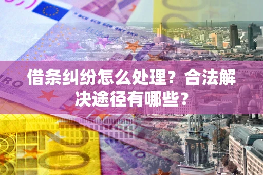 武汉借条纠纷怎么处理？合法解决途径有哪些？