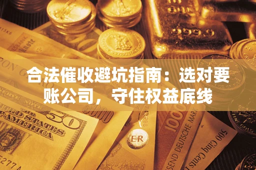 武汉合法催收避坑指南：选对要账公司，守住权益底线