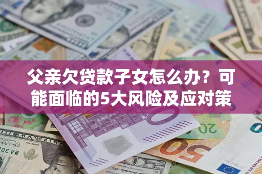 武汉父亲欠贷款子女怎么办？可能面临的5大风险及应对策略