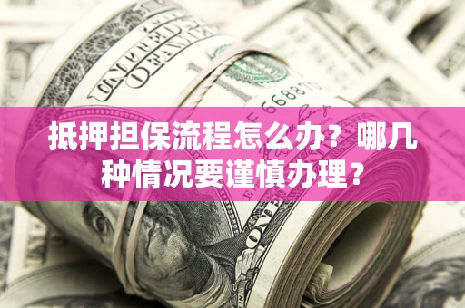 武汉抵押担保流程怎么办？哪几种情况要谨慎办理？
