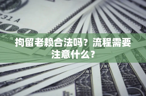 武汉拘留老赖合法吗？流程需要注意什么？