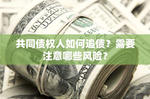 武汉共同债权人如何追债？需要注意哪些风险？