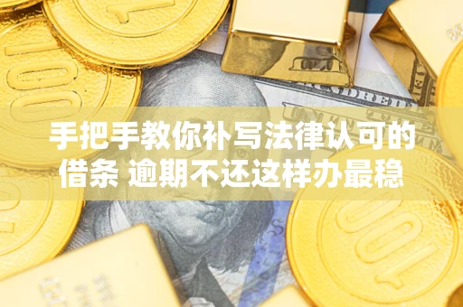 武汉手把手教你补写法律认可的借条 逾期不还这样办最稳妥