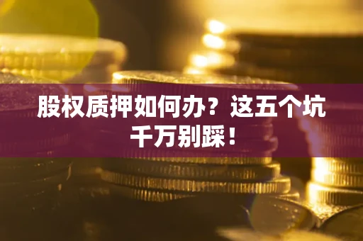 武汉股权质押如何办？这五个坑千万别踩！
