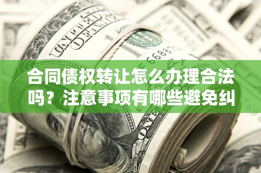武汉合同债权转让怎么办理合法吗？注意事项有哪些避免纠纷？
