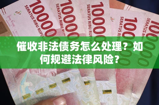 武汉催收非法债务怎么处理？如何规避法律风险？