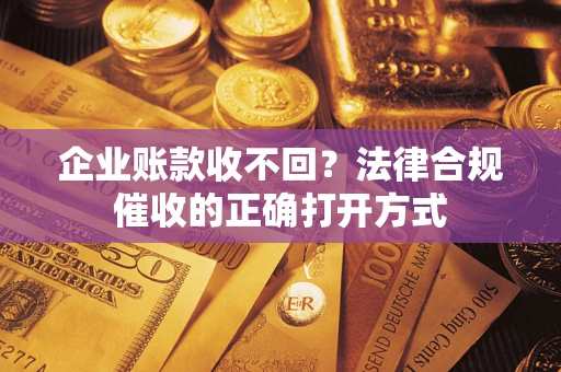 武汉企业账款收不回？法律合规催收的正确打开方式