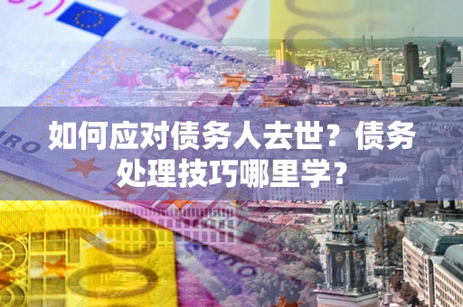 武汉如何应对债务人去世？债务处理技巧哪里学？