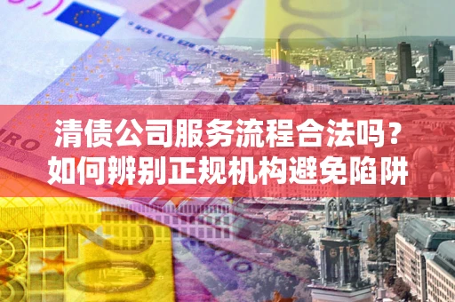 武汉清债公司服务流程合法吗？如何辨别正规机构避免陷阱？