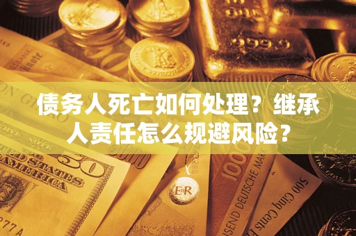 武汉债务人死亡如何处理？继承人责任怎么规避风险？