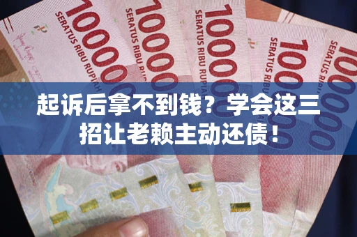 武汉起诉后拿不到钱？学会这三招让老赖主动还债！