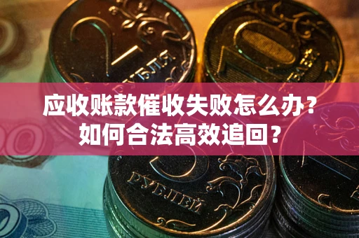 武汉应收账款催收失败怎么办？如何合法高效追回？