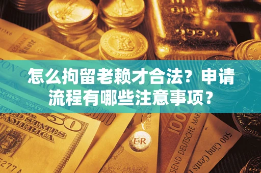 武汉怎么拘留老赖才合法？申请流程有哪些注意事项？