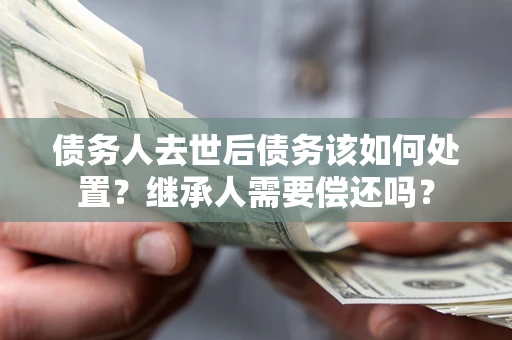 武汉债务人去世后债务该如何处置？继承人需要偿还吗？
