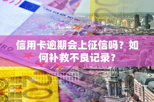武汉信用卡逾期会上征信吗？如何补救不良记录？