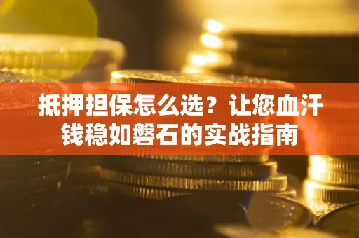 武汉抵押担保怎么选？让您血汗钱稳如磐石的实战指南