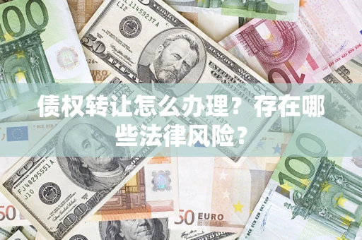 武汉债权转让怎么办理？存在哪些法律风险？