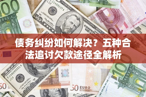 武汉债务纠纷如何解决？五种合法追讨欠款途径全解析