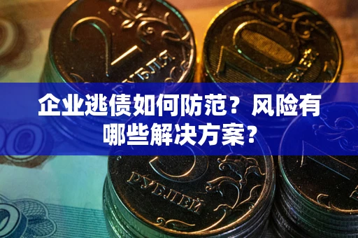 武汉企业逃债如何防范？风险有哪些解决方案？