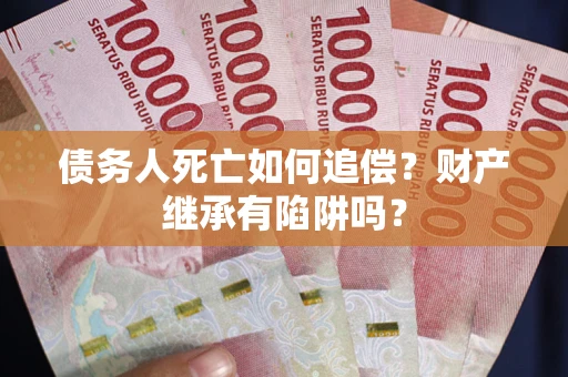 武汉债务人死亡如何追偿？财产继承有陷阱吗？