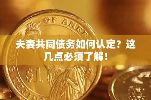 武汉夫妻共同债务如何认定？这几点必须了解！