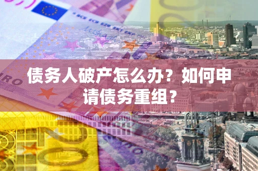 武汉债务人破产怎么办？如何申请债务重组？