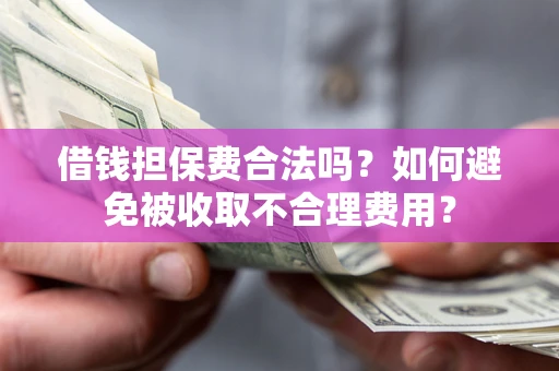武汉借钱担保费合法吗？如何避免被收取不合理费用？