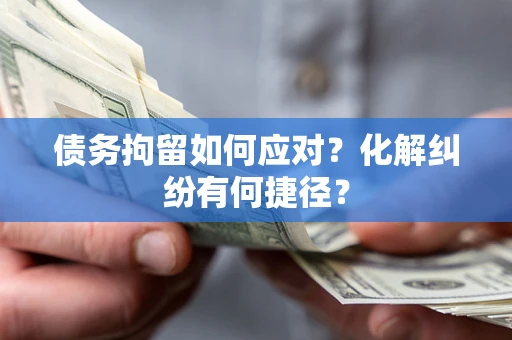 武汉债务拘留如何应对？化解纠纷有何捷径？