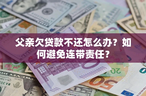 武汉父亲欠贷款不还怎么办？如何避免连带责任？