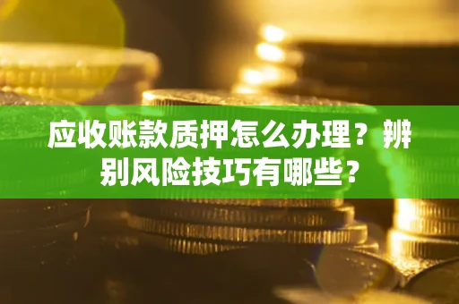 武汉应收账款质押怎么办理？辨别风险技巧有哪些？