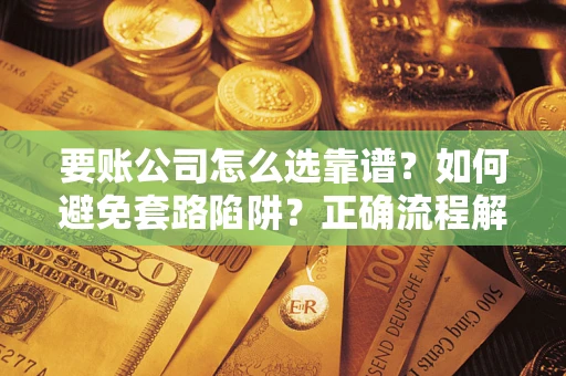 武汉要账公司怎么选靠谱？如何避免套路陷阱？正确流程解析