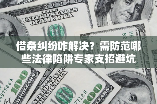 武汉借条纠纷咋解决？需防范哪些法律陷阱专家支招避坑