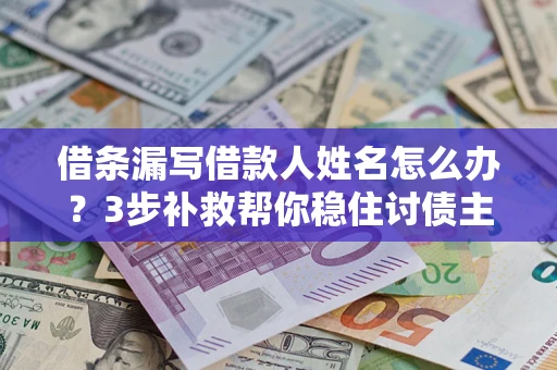 武汉借条漏写借款人姓名怎么办？3步补救帮你稳住讨债主动权