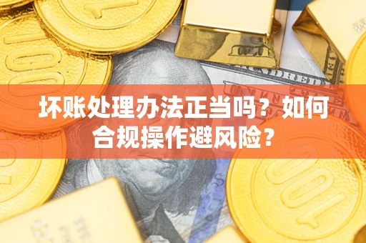 武汉坏账处理办法正当吗？如何合规操作避风险？