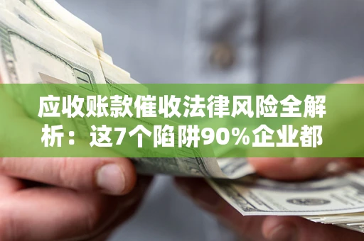 武汉应收账款催收法律风险全解析：这7个陷阱90%企业都踩过（含合规应对指南）