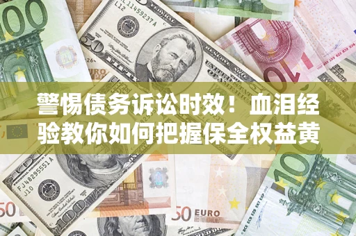 武汉警惕债务诉讼时效！血泪经验教你如何把握保全权益黄金期