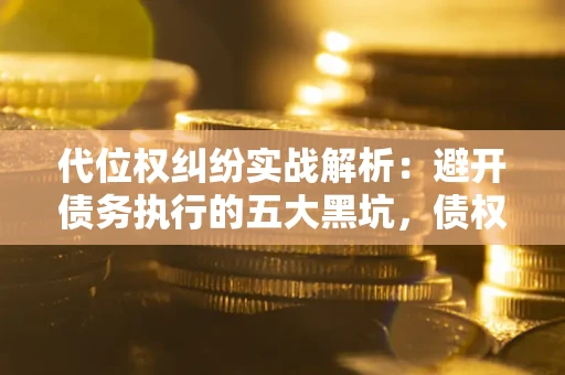 武汉代位权纠纷实战解析：避开债务执行的五大黑坑，债权人必看指南