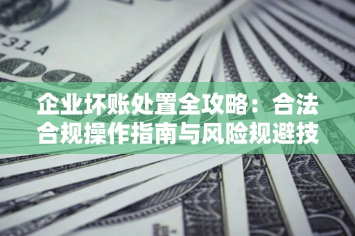 武汉企业坏账处置全攻略：合法合规操作指南与风险规避技巧解析