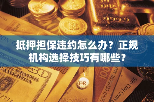 武汉抵押担保违约怎么办？正规机构选择技巧有哪些？