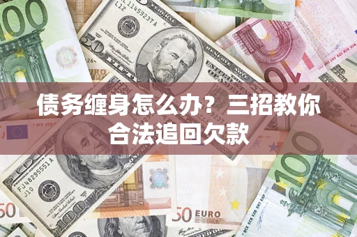 武汉债务缠身怎么办？三招教你合法追回欠款