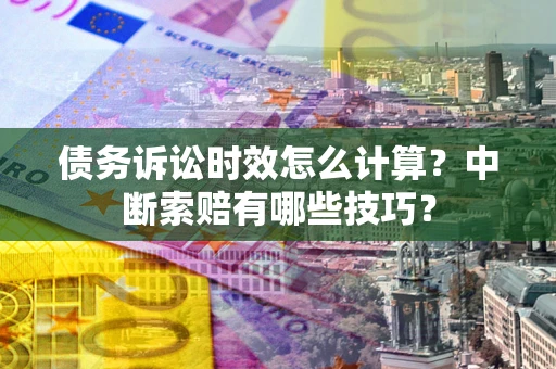 武汉债务诉讼时效怎么计算？中断索赔有哪些技巧？