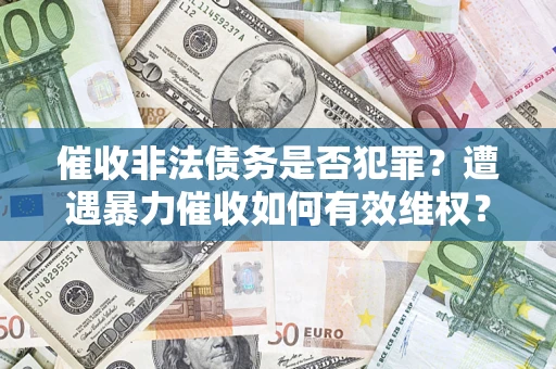 武汉催收非法债务是否犯罪?遭遇暴力催收如何有效维权? 武汉催收非法债务是否犯罪?遭遇暴力催收如何有效维权?