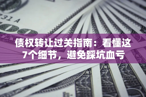 武汉债权转让过关指南：看懂这7个细节，避免踩坑血亏