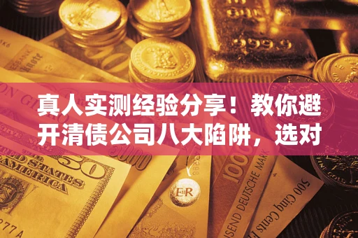武汉真人实测经验分享！教你避开清债公司八大陷阱，选对机构少走十年弯路