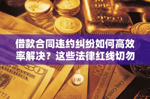 武汉借款合同违约纠纷如何高效率解决？这些法律红线切勿触碰