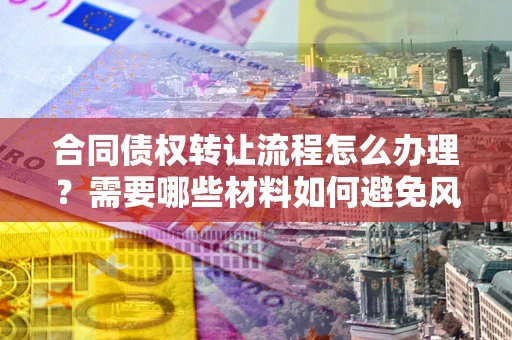 武汉合同债权转让流程怎么办理？需要哪些材料如何避免风险？