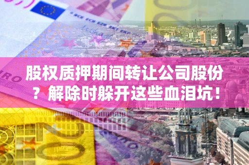 武汉股权质押期间转让公司股份？解除时躲开这些血泪坑！