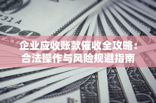 武汉企业应收账款催收全攻略：合法操作与风险规避指南