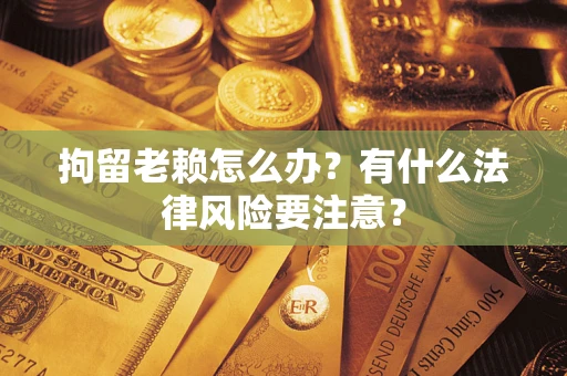 武汉拘留老赖怎么办？有什么法律风险要注意？